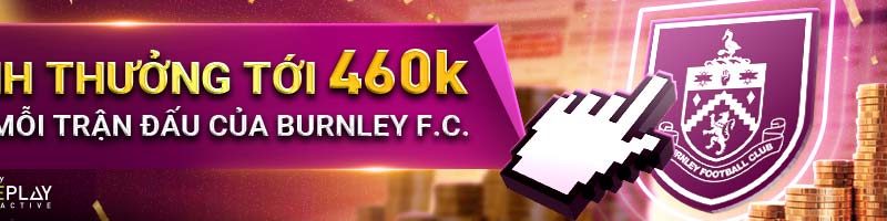 RINH THƯỞNG TỚI 460K VỚI MỖI TRẬN ĐẤU CỦA BURNLEY FC
